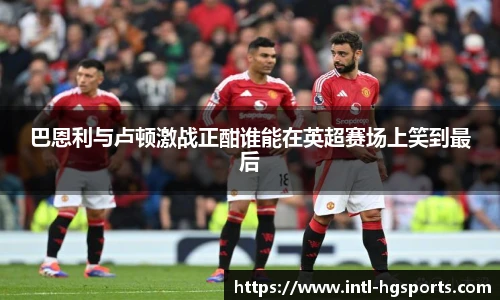 巴恩利与卢顿激战正酣谁能在英超赛场上笑到最后