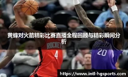 黄蜂对火箭精彩比赛直播全程回顾与精彩瞬间分析