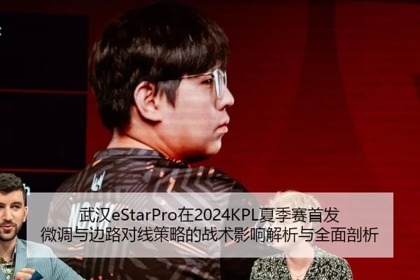 武汉eStarPro在2024KPL夏季赛首发微调与边路对线策略的战术影响解析与全面剖析